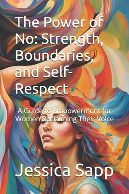 The Power of No: Strength, Boundaries, and Self-Respect: A Guide to Empowerment for Women Reclaiming Their Voice by Sapp, Jessica