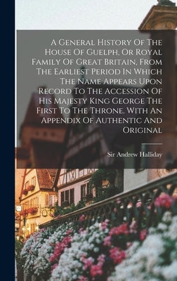 A General History Of The House Of Guelph, Or Royal Family Of Great Britain, From The Earliest Period In Which The Name Appears Upon Record To The Acce by Halliday, Andrew