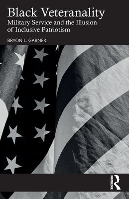 Black Veteranality: Military Service and the Illusion of Inclusive Patriotism by Garner, Bryon L.