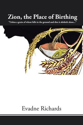 Zion, the Place of Birthing: "Unless a grain of wheat falls in the ground and dies it abideth alone..." by Richards, Evadne O.