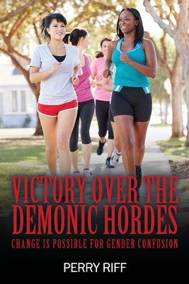 Victory Over the Demonic Hordes: Change Is Possible for Gender Confusion by Riff, Perry