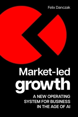 Market-Led Growth: A New Operating System for Business in the Age of AI by Danczak, Felix