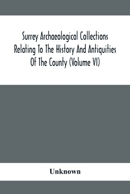 Surrey Archaeological Collections Relating To The History And Antiquities Of The County (Volume Vi) by Unknown
