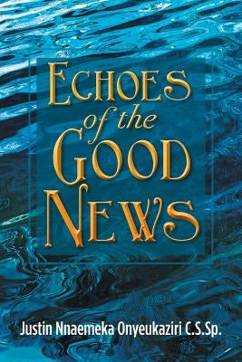 Echoes of the Good News by Onyeukaziri C. S. Sp, Justin Nnaemeka