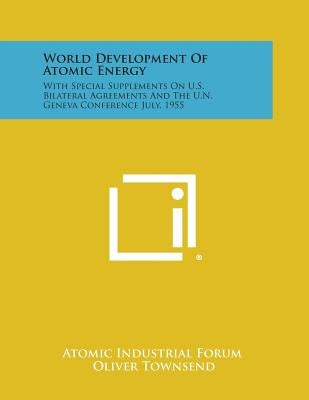 World Development Of Atomic Energy: With Special Supplements On U.S. Bilateral Agreements And The U.N. Geneva Conference July, 1955 by Atomic Industrial Forum