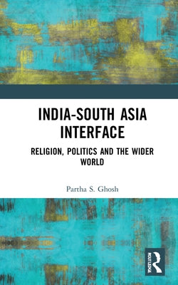 India-South Asia Interface: Religion, Politics and the Wider World by Ghosh, Partha S.