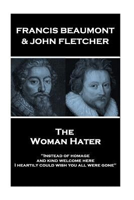 Francis Beaumont & John Fletcher - The Woman Hater: "Instead of homage, and kind welcome here, I heartily could wish you all were gone" by Fletcher, John
