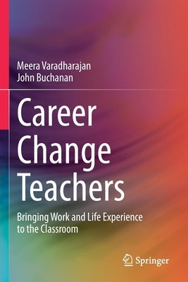 Career Change Teachers: Bringing Work and Life Experience to the Classroom by Varadharajan, Meera