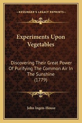 Experiments Upon Vegetables: Discovering Their Great Power Of Purifying The Common Air In The Sunshine (1779) by Ingen-Housz, John