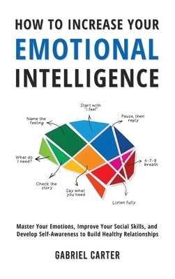 How to Increase Your Emotional Intelligence: Master Your Emotions, Improve Your Social Skills, and Develop Self-Awareness to Build Healthy Relationshi by Carter, Gabriel