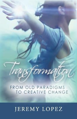 Transformation: From Old Paradigms to Creative Change by Lopez, Jeremy