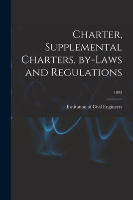 Charter, Supplemental Charters, By-laws and Regulations; 1893 by Institution of Civil Engineers (Great