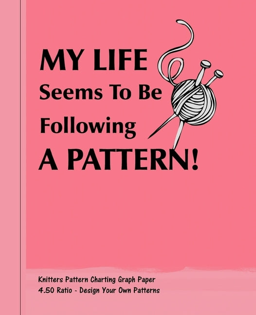 My Life Seems To Be Following A Pattern!: Knitters 4.50 Ratio Pattern Making Graph Paper by Books, Shayley Stationery
