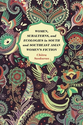 Women, Subalterns, and Ecologies in South and Southeast Asian Women's Fiction by Sankaran, Chitra