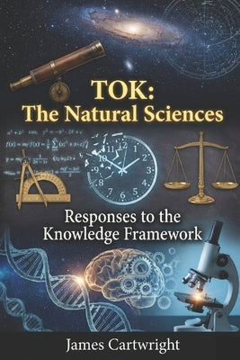 Tok: The Natural Sciences: Responses to the Knowledge Framework by Cartwright, James