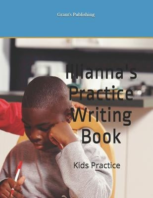 Illianna's Practice Writing Book: Kids Practice by Publishing, Grant's