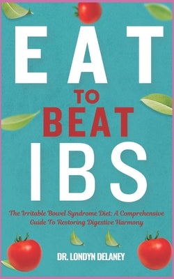Eat to Beat Ibs: The Irritable Bowel Syndrome Diet: A Comprehensive Guide To Restoring Digestive Harmony by Delaney, Londyn