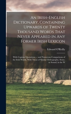 An Irish-English Dictionary, Containing Upwards of Twenty Thousand Words That Never Appeared in any Former Irish Lexicon: With Copious Quotations ... by O'Reilly, Edward