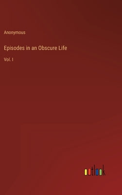 Episodes in an Obscure Life: Vol. I by Anonymous
