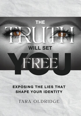 The Truth Will Set You Free: Exposing the Lies That Shape Your Identity by Oldridge, Tara