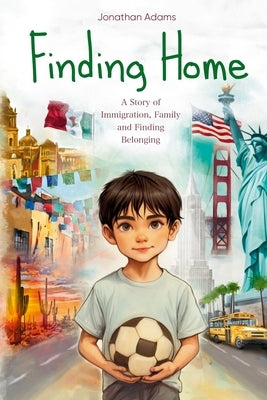 Finding Home: An Immigrant's Journey of Family, Friendship, and Self-Discovery While Growing Up in a New Country by Adams, Jonathan