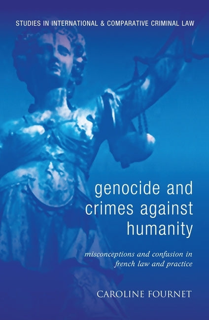 Genocide and Crimes Against Humanity: Misconceptions and Confusion in French Law and Practice by Fournet, Caroline