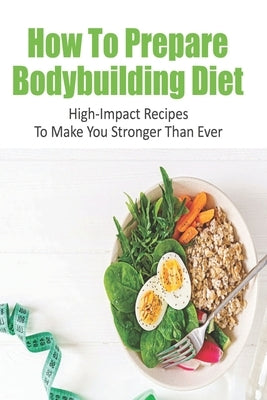 How To Prepare Bodybuilding Diet: High-Impact Recipes To Make You Stronger Than Ever: Ultimate Bodybuilding Cookbook by Esh, Chris