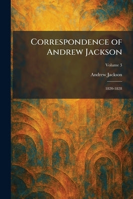 Correspondence of Andrew Jackson: 1820-1828 by Jackson, Andrew