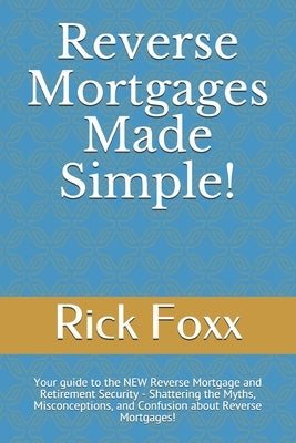 Reverse Mortgages Made Simple!: Your guide to the NEW Reverse Mortgage and Retirement Security - Shattering the Myths, Misconceptions, and Confusion a by Foxx, Rick