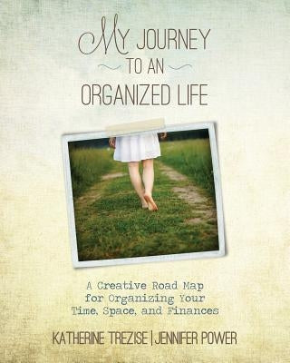 My Journey to an Organized Life: A Creative Road Map for Organizing Your Time, Space, and Finances by Power, Jennifer