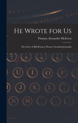 He Wrote for Us; the Story of Bill Bennett, Pioneer Socialist Journalist by McEwen, Thomas Alexander 1891-