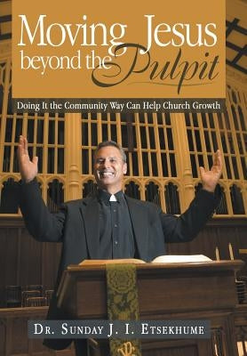 Moving Jesus Beyond the Pulpit: Doing It the Community Way Can Help Church Growth by Etsekhume, Sunday J. I.
