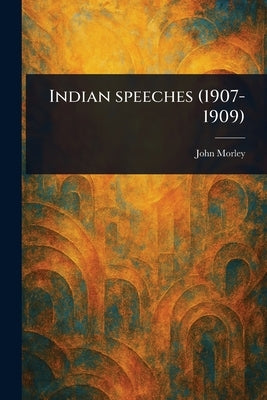 Indian Speeches (1907-1909) by Morley, John