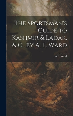 The Sportsman's Guide to Kashmir & Ladak, & C., by A. E. Ward by Ward, A. E.