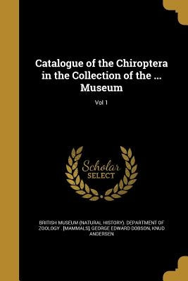 Catalogue of the Chiroptera in the Collection of the ... Museum; Vol 1 by British Museum (Natural History) Depart