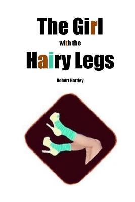 The Girl with the Hairy Legs by Hartley, Robert