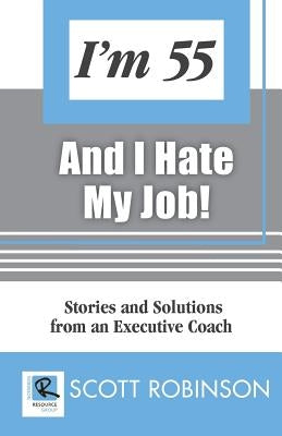 I'm 55 and I Hate My Job: Stories and Solutions from an Executive Coach by Robinson, Scott