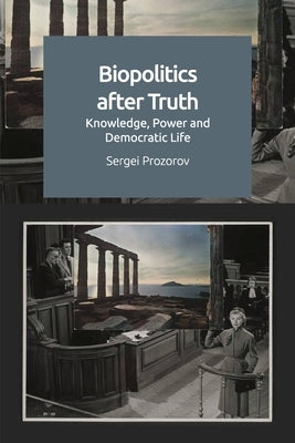 Biopolitics After Truth: Knowledge, Power and Democratic Life by Prozorov, Sergei
