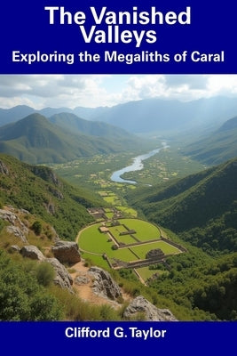 The Vanished Valleys: Exploring the Megaliths of Caral by Taylor, Clifford G.