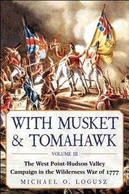 With Musket & Tomahawk: The West Point?hudson Valley Campaign in the Wilderness War of 1777 by Logusz, Michael O.