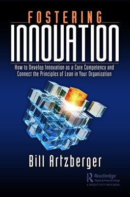 Fostering Innovation: How to Develop Innovation as a Core Competency and Connect the Principles of Lean in Your Organization by Artzberger, Bill