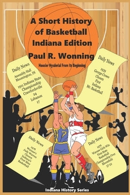 A Short History of Basketball - Indiana Edition: Hoosier Hysteria From Its Beginning by Wonning, Paul