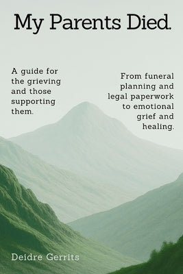 My Parents Died.: A step-by-step guide for the grieving and those supporting them. From funeral planning and legal paperwork to emotional grief and he by Gerrits, Deidre