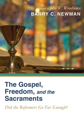 The Gospel, Freedom, and the Sacraments: Did the Reformers Go Far Enough? by Newman, Barry Charles