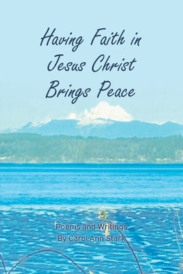 Having Faith in Jesus Christ Brings Peace: Poems and Writings by Stark, Carol Ann