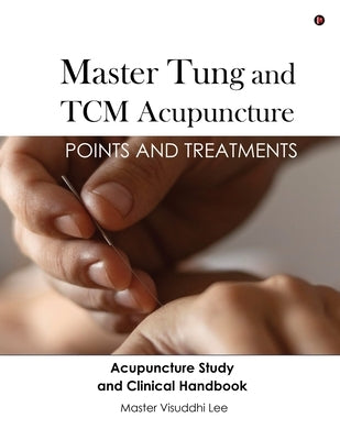 Master Tung and TCM Acupuncture: Points and Treatments by Master Visuddhi Lee