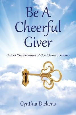 Be A Cheerful Giver: Unlock The Promises of God Through Giving by Dickens, Cynthia