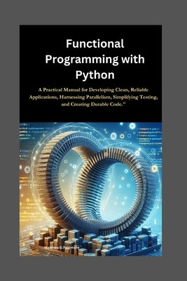 Functional Programming with Python: A Practical Manual for Developing Clean, Reliable Applications, Harnessing Parallelism, Simplifying Testing, and C by D. Passmore, Matthew