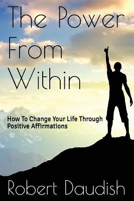 The Power From Within: How To Change Your Life Through Positive Affirmations by Daudish, Robert