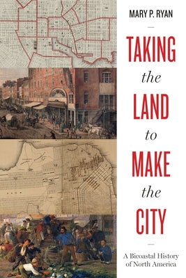 Taking the Land to Make the City: A Bicoastal History of North America by Ryan, Mary P.